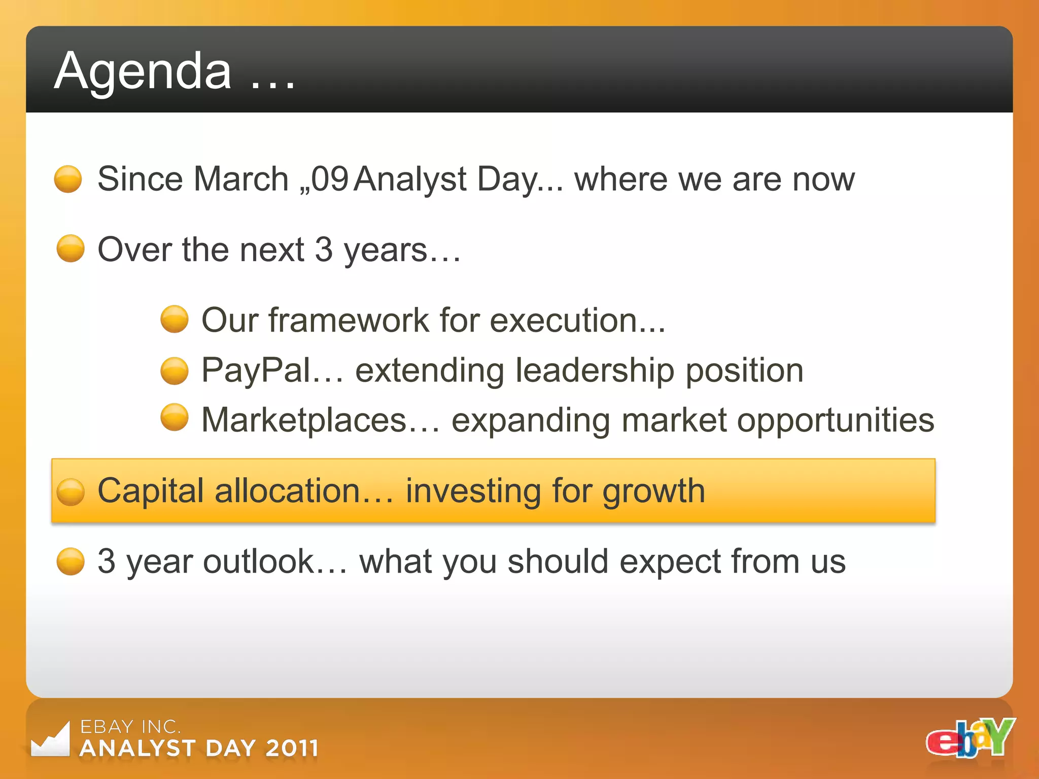 Agenda …
 Since March „09 Analyst Day... where we are now

 Over the next 3 years…

       Our framework for execution...
       PayPal… extending leadership position
       Marketplaces… expanding market opportunities

 Capital allocation… investing for growth

 3 year outlook… what you should expect from us
 