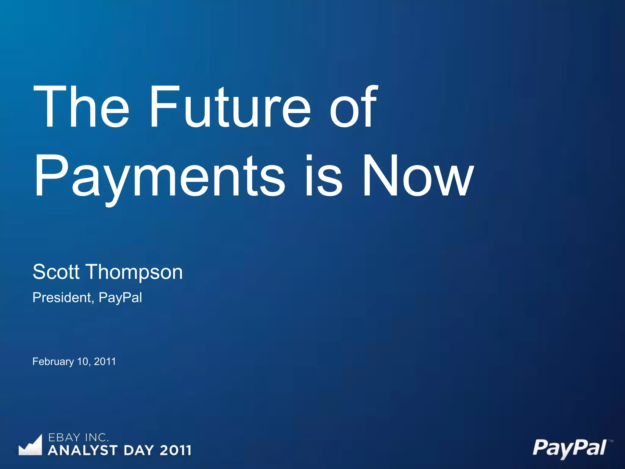 The Future of
Payments is Now
Scott Thompson
President, PayPal



February 10, 2011
 