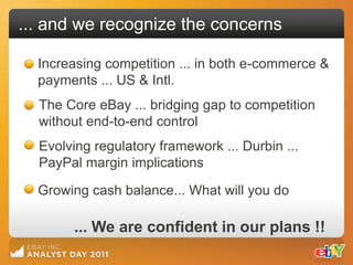 ... and we recognize the concerns

  Increasing competition ... in both e-commerce &
  payments ... US & Intl.
  The Core eBay ... bridging gap to competition
  without end-to-end control
  Evolving regulatory framework ... Durbin ...
  PayPal margin implications

  Growing cash balance... What will you do

       ... We are confident in our plans !!
 