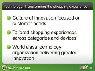 Technology: Transforming the shopping experience


    Culture of innovation focused on
    customer needs
    Tailored shopping experiences
    across categories and devices
    World class technology
    organization delivering greater
    innovation
                                                   86
 