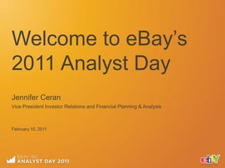 Welcome to eBay‟s
2011 Analyst Day
Jennifer Ceran
Vice President Investor Relations and Financial Planning & Analysis



February 10, 2011
 