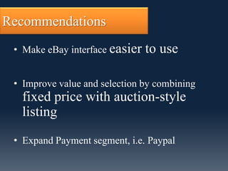 Recommendations
 • Make eBay interface easier   to use

 • Improve value and selection by combining
  fixed price with auction-style
  listing
 • Expand Payment segment, i.e. Paypal
 