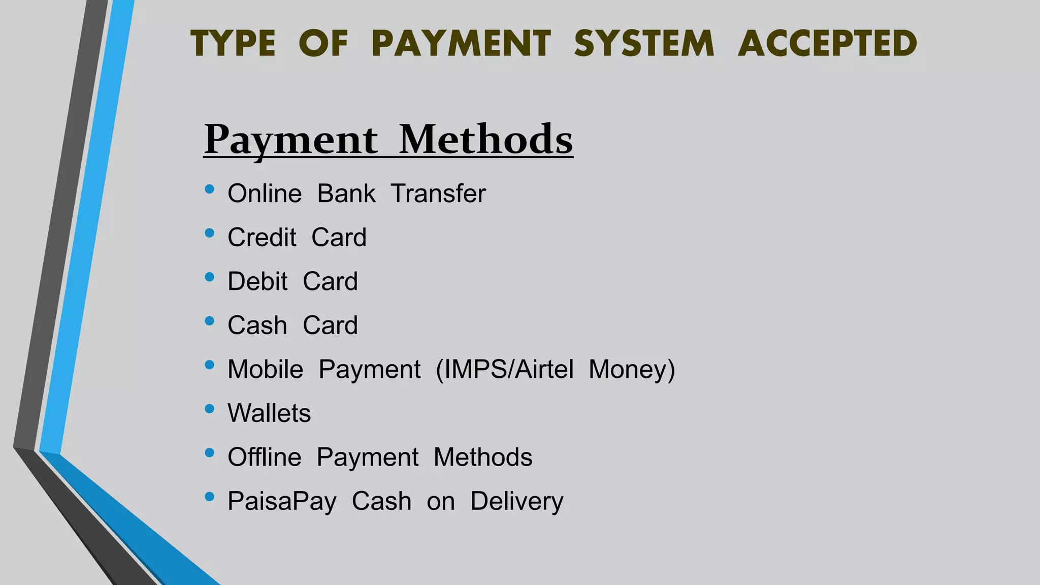 TYPE OF PAYMENT SYSTEM ACCEPTED
Payment Methods
• Online Bank Transfer
• Credit Card
• Debit Card
• Cash Card
• Mobile Payment (IMPS/Airtel Money)
• Wallets
• Offline Payment Methods
• PaisaPay Cash on Delivery
 