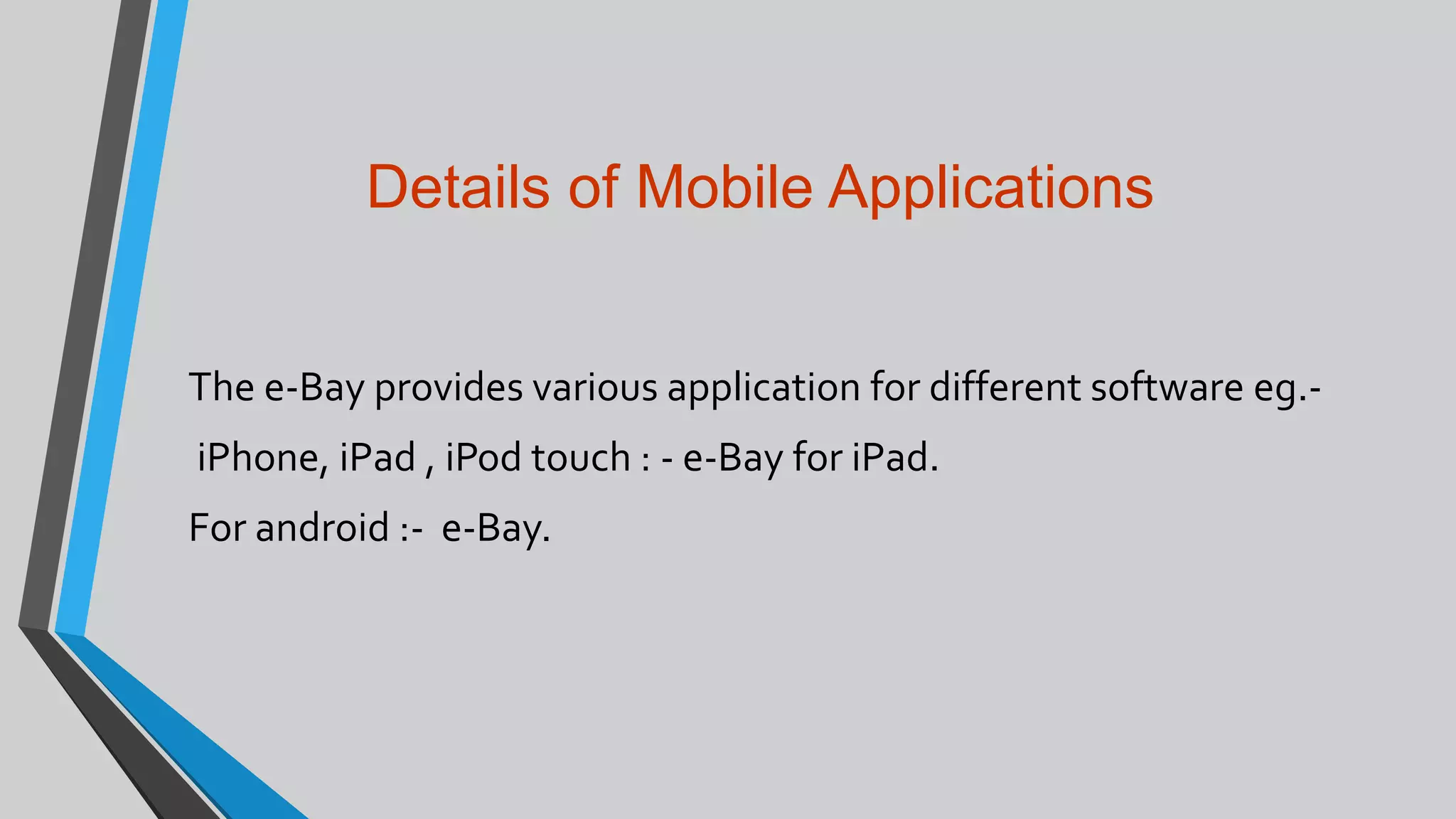 Details of Mobile Applications
The e-Bay provides various application for different software eg.-
iPhone, iPad , iPod touch : - e-Bay for iPad.
For android :- e-Bay.
 
