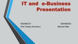 IT and e-Business
Presentation
Submitted To:- Submitted By :-
Prof. Naman Srivastava Shiwani Sahu
 