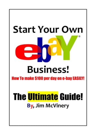 Start Your Own


        Business!
How To make $100 per day on e-bay EASILY!



The Ultimate Guide!
        By, Jim McVinery
 