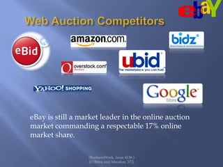 Web Auction CompetitorseBay is still a market leader in the online auction market commanding a respectable 17% online market share. (BusinessWeek, Issue 4136 )(O’Brien and Marakas, 372)