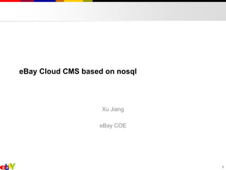 eBay Cloud CMS based on nosql 
Xu Jiang 
eBay COE 
1 
 