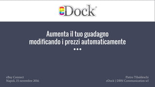 Aumenta il tuo guadagno
modificando i prezzi automaticamente
eBay Connect
Napoli, 15 novembre 2016
Pietro Tibaldeschi
eDock | DBN Communication srl
 