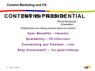 Content Marketing and CSPeople/Users are making choices about our content!User Benefits – Interaction Scalability – 100 million users Connecting our Content – LinksStay Consistent! – Our global Challenge13CONTENT IS PRESIDENTIALCONTENT IS KING!(Prime Ministerial) (Chancellor)