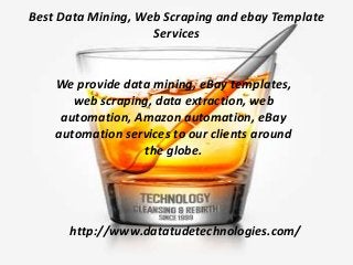 Best Data Mining, Web Scraping and ebay Template
Services
We provide data mining, eBay templates,
web scraping, data extraction, web
automation, Amazon automation, eBay
automation services to our clients around
the globe.
http://www.datatudetechnologies.com/
 