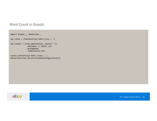 EP – Hadoop Summit 2015 20
Word Count in Scoobi
import Scoobi._, Reduction._
val lines = fromTextFile("hdfs://in/...")
val counts = lines.mapFlatten(_.split(" "))
.map(word => (word, 1))
.groupByKey
.combine(Sum.int)
counts.toTextFile("hdfs://out/...",
overwrite=true).persist(ScoobiConfiguration())
 