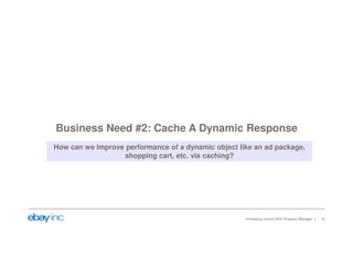 Business Need #2: Cache A Dynamic Response 
How can we improve performance of a dynamic object like an ad package, 
Increasing Control With Property Manager 16 
shopping cart, etc. via caching? 
 