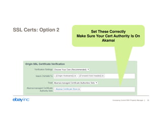 SSL Certs: Option 2 
Set These Correctly 
Make Sure Your Cert Authority Is On 
Akamai 
Increasing Control With Property Manager 22 
 