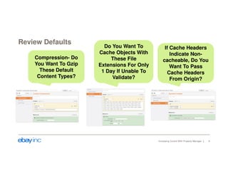 Review Defaults 
Increasing Control With Property Manager 9 
Compression- Do 
You Want To Gzip 
These Default 
Content Types? 
Do You Want To 
Cache Objects With 
These File 
Extensions For Only 
1 Day If Unable To 
Validate? 
If Cache Headers 
Indicate Non-cacheable, 
Do You 
Want To Pass 
Cache Headers 
From Origin? 
 