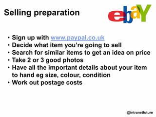• Sign up with www.paypal.co.uk
• Decide what item you’re going to sell
• Search for similar items to get an idea on price
• Take 2 or 3 good photos
• Have all the important details about your item
to hand eg size, colour, condition
• Work out postage costs
Selling preparation
@intranetfuture
 