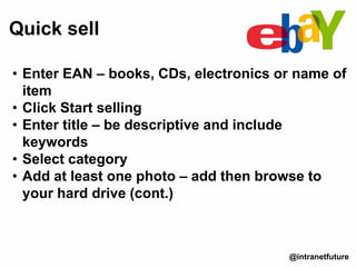 • Enter EAN – books, CDs, electronics or name of
item
• Click Start selling
• Enter title – be descriptive and include
keywords
• Select category
• Add at least one photo – add then browse to
your hard drive (cont.)
Quick sell
@intranetfuture
 