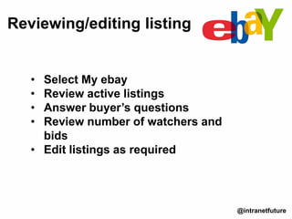 • Select My ebay
• Review active listings
• Answer buyer’s questions
• Review number of watchers and
bids
• Edit listings as required
Reviewing/editing listing
@intranetfuture
 