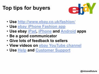• Use http://www.ebay.co.uk/fashion/
• Use ebay iPhone Fashion app
• Use ebay iPad, iPhone and Android apps
• Be a good communicator
• Give lots of feedback to sellers
• View videos on ebay YouTube channel
• Use Help and Customer Support
Top tips for buyers
@intranetfuture
 