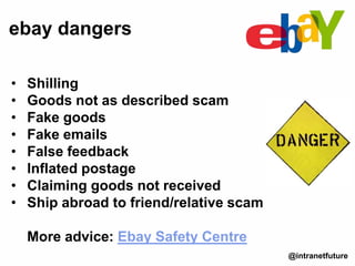 • Shilling
• Goods not as described scam
• Fake goods
• Fake emails
• False feedback
• Inflated postage
• Claiming goods not received
• Ship abroad to friend/relative scam
More advice: Ebay Safety Centre
ebay dangers
@intranetfuture
 