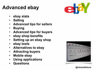 Advanced ebay
@intranetfuture
• ebay stats
• Selling
• Advanced tips for sellers
• Buying
• Advanced tips for buyers
• ebay shop benefits
• Setting up an ebay shop
• ebay tools
• Alternatives to ebay
• Attracting buyers
• Mobile ebay
• Using applications
• Questions
 