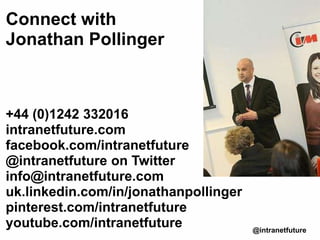 Connect with
Jonathan Pollinger
+44 (0)1242 332016
intranetfuture.com
facebook.com/intranetfuture
@intranetfuture on Twitter
info@intranetfuture.com
uk.linkedin.com/in/jonathanpollinger
pinterest.com/intranetfuture
youtube.com/intranetfuture @intranetfuture
 