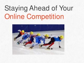 Staying Ahead of Your
Online Competition
 