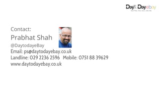 Contact:
Prabhat Shah
@DaytodayeBay
Email: ps@daytodayebay.co.uk
Landline: 029 2236 2596 Mobile: 0751 88 39629
www.daytodayebay.co.uk
 