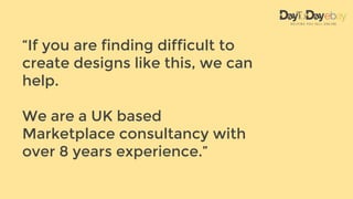 “If you are finding difficult to
create designs like this, we can
help.
We are a UK based
Marketplace consultancy with
over 8 years experience.”
 