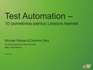 Test Automation –
10 (sometimes painful) Lessons learned



Michael Palotas & Dominik Dary
Quality Engineering Team Europe
eBay International


April 2012
 