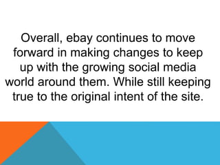 Overall, ebay continues to move
forward in making changes to keep
up with the growing social media
world around them. While still keeping
true to the original intent of the site.
 