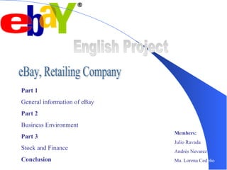 English Project eBay, Retailing Company Part 1 General information of eBay  Part 2 Business Environment Part 3 Stock and Finance Conclusion Members: Julio Ravada Andrés Nevarez Ma. Lorena Ced eño 