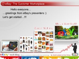 eBay: The Customer Marketplace
Hello everyone…
…greetings from eBay‟s presenters :)
Let‟s get started…!!!

By: Meth Sambath & Chen Yeting

 