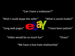 “Can I have a makeover?”
“Wish I could skype the seller” “What is social media?”
“Long web pages” “I have been patient”
“Video would be so much fun” “Chaos”
“We have a love hate relationship”
 