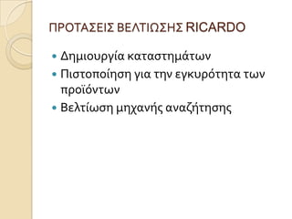ΠΡΟΣΑ΢ΕΙ΢ ΒΕΛΣΙΩ΢Η΢ RICARDO

 Δημιουργύα καταςτημϊτων
 Πιςτοπούηςη για την εγκυρότητα των
  προώόντων
 Βελτύωςη μηχανόσ αναζότηςησ
 