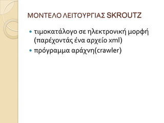 ΜΟΝΣΕΛΟ ΛΕΙΣΟΤΡΓΙΑ΢ SKROUTZ

 τιμοκατϊλογο ςε ηλεκτρονικό μορφό
  (παρϋχοντϊσ ϋνα αρχεύο xml)
 πρόγραμμα αρϊχνη(crawler)
 