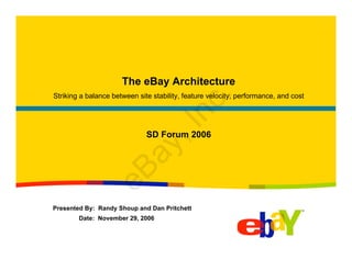 The eBay Architecture
Striking a balance between site stability, feature velocity, performance, and cost




                                              .
                                      nc
                                ,I
                              SD Forum 2006

                        ay
               eB

Presented By: Randy Shoup and Dan Pritchett
        Date: November 29, 2006
 