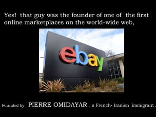 Yes! that guy was the founder of one of the first
online marketplaces on the world-wide web,
Founded by PIERRE OMIDAYAR , a French- Iranien immigrant .
 
