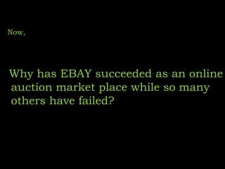 Now,
Why has EBAY succeeded as an online
auction market place while so many
others have failed?
 