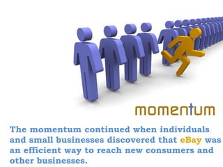 The momentum continued when individuals
and small businesses discovered that eBay was
an efficient way to reach new consumers and
other businesses.
 