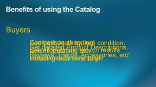 Buyers
     Comparison shopping! condition,
     See best deals by item
     Get detailed Product Descriptions,
     seller reputation, etc…
     See all matching search results
     Reviews, Trends, Accessories, etc!
     consolidated ininventory!
     including local one page!
 
