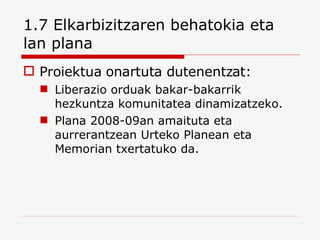 1.7 Elkarbizitzaren behatokia eta lan plana Proiektua onartuta dutenentzat: Liberazio orduak bakar-bakarrik hezkuntza komunitatea dinamizatzeko. Plana 2008-09an amaituta eta aurrerantzean Urteko Planean eta Memorian txertatuko da. 