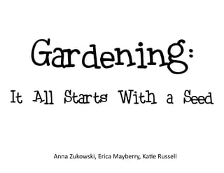 Gardening:
It All Starts With a Seed
Anna Zukowski, Erica Mayberry, Katie Russell
 