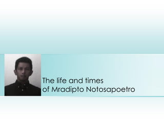 The life and times
of Mradipto Notosapoetro
Place photo here
 