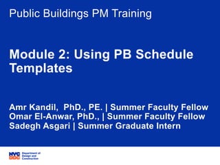 06/05/15 ݺߣ 3
Project Title: PB Schedule Training
Project ID: NA
Public Buildings PM Training
Module 2: Using PB Schedule
Templates
Amr Kandil, PhD., PE. | Summer Faculty Fellow
Omar El-Anwar, PhD., | Summer Faculty Fellow
Sadegh Asgari | Summer Graduate Intern
 