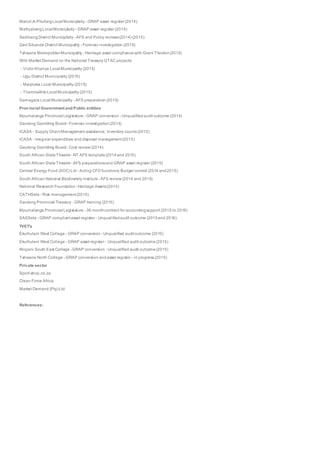 Maluti-A-Phufong Local Municiplaity - GRAP asset register (2014)
Mathjabeng Local Municiplaity - GRAP asset register (2014)
Sedibeng District Municiplaity - AFS and Policy reviews(2014) (2015)
Gert Sibande District Municipality - Forensic investigation (2015)
Tshwane MetropolitanMunicipality - Heritage asset compliance with Grant Thonton(2015)
With Market Demand on the National Treasury GTAC projects:
- Victor Khanye Local Municipality (2015)
- Ugu District Municipality (2015)
- Maqhaka Local Municipality (2015)
- ThembelihleLocal Municipality (2015)
Gamagara Local Municipality - AFS preparation (2015)
Provincial Government and Public entities
Mpumalanga Provincial Legislature - GRAP conversion - Unqualifiedaudit outcome (2014)
Gauteng Gambling Board - Forensic investigation(2014)
ICASA - Supply ChainManagement assistance; Inventory counts(2015)
ICASA - Irregular expenditure and disposal management(2015)
Gauteng Gambling Board - Cost review (2014)
South African StateTheatre - NT AFS template(2014and 2015)
South African StateTheatre - AFS preparationsand GRAP asset register (2015)
Central Energy Fund (SOC) Ltd - Acting CFO functions; Budget control (2014 and2015)
South African National Biodiversity Institute - AFS review (2014 and 2015)
National Research Foundation - Heritage Assets(2014)
CATHSeta - Risk management(2015)
Gauteng Provincial Treasury - GRAP training (2015)
Mpumalanga Provincial Legislature - 36 monthcontract for accountingsupport (2015 to 2018)
SASSeta - GRAP compliantasset register - Unqualifiedaudit outcome (2015and 2016)
TVET's
Ekurhuleni West College - GRAP conversion - Unqualified auditoutcome (2015)
Ekurhuleni West College - GRAP asset register - Unqualified audit outcome(2015)
Mopani South East College - GRAP conversion - Unqualified audit outcome(2015)
Tshwane North College - GRAP conversion andasset register - in progress (2015)
Private sector
Sport-shop.co.za
Clean Force Africa
Market Demand (Pty) Ltd
References:
 