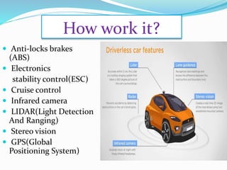 How work it?
 Anti-locks brakes
(ABS)
 Electronics
stability control(ESC)
 Cruise control
 Infrared camera
 LIDAR(Light Detection
And Ranging)
 Stereo vision
 GPS(Global
Positioning System)
 