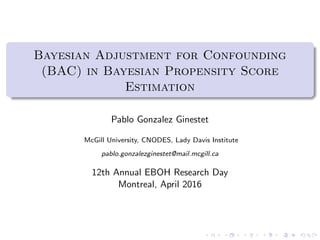 Bayesian Adjustment for Confounding
(BAC) in Bayesian Propensity Score
Estimation
Pablo Gonzalez Ginestet
McGill University, CNODES, Lady Davis Institute
pablo.gonzalezginestet@mail.mcgill.ca
12th Annual EBOH Research Day
Montreal, April 2016
 