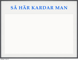 SÅ HÄR KARDAR MAN
måndag 17 mars 14
 