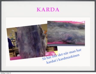 KARDA
Så här blir det när man har
kardat i kardmaskinen
måndag 17 mars 14
 